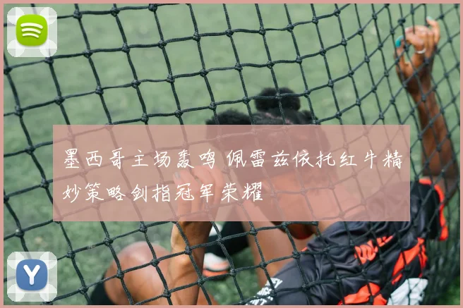 墨西哥主场轰鸣 佩雷兹依托红牛精妙策略剑指冠军荣耀