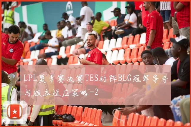 LPL夏季赛决赛TES对阵BLG冠军争夺与版本适应策略