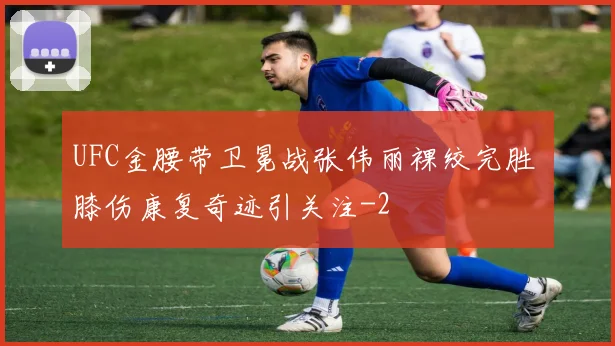 UFC金腰带卫冕战张伟丽裸绞完胜 膝伤康复奇迹引关注