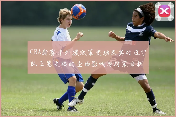 CBA新赛季外援政策变动及其对辽宁队卫冕之路的全面影响与对策分析