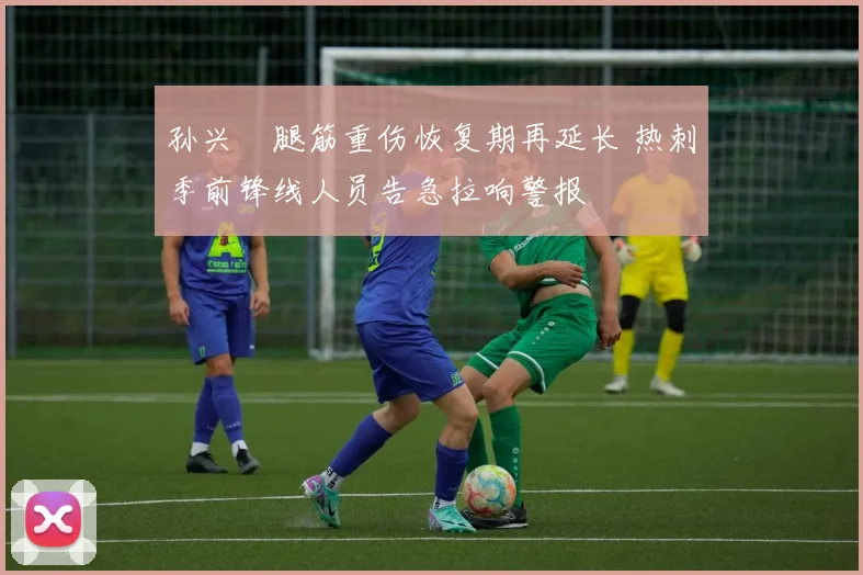 孙兴慜腿筋重伤恢复期再延长 热刺季前锋线人员告急拉响警报