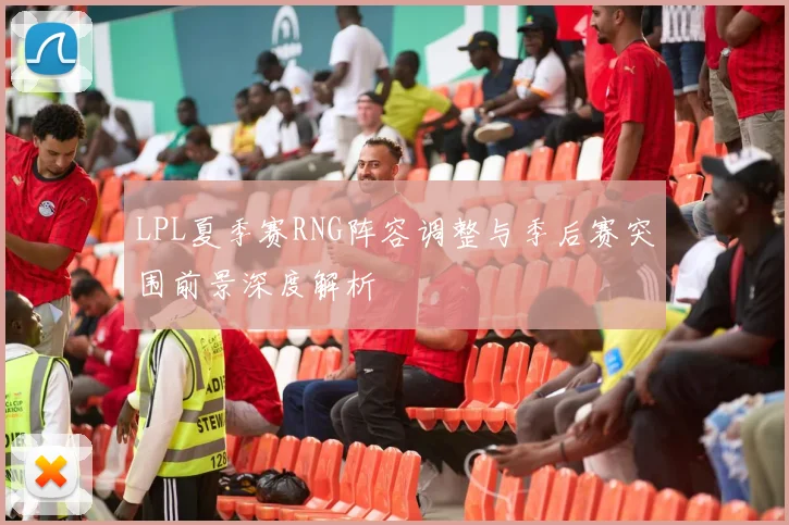 LPL夏季赛RNG阵容调整与季后赛突围前景深度解析