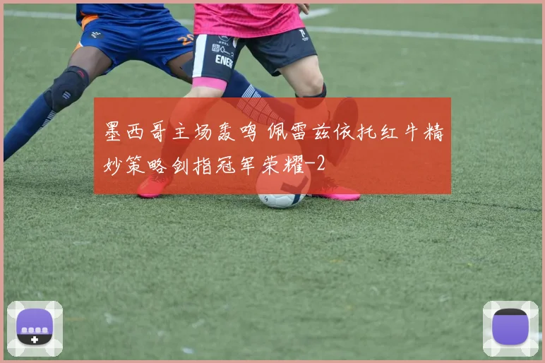 墨西哥主场轰鸣 佩雷兹依托红牛精妙策略剑指冠军荣耀