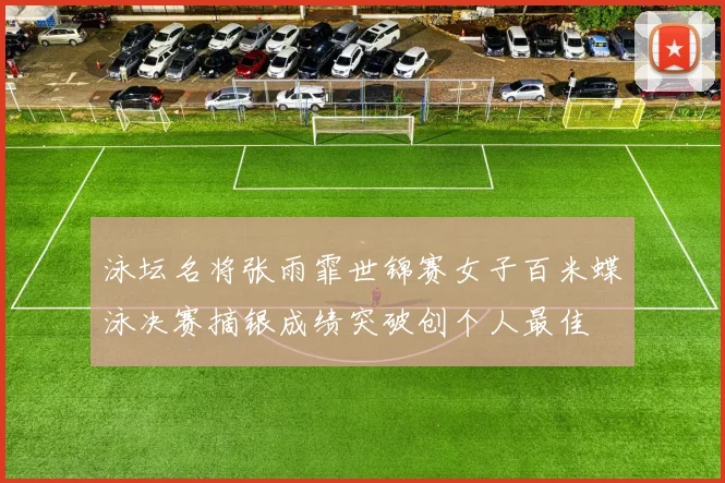 泳坛名将张雨霏世锦赛女子百米蝶泳决赛摘银成绩突破创个人最佳