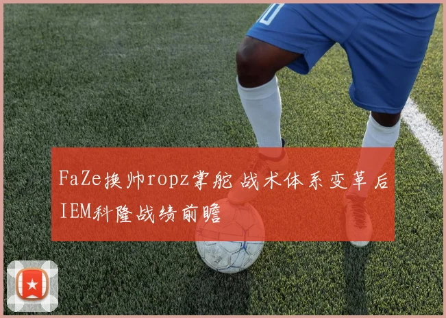 FaZe换帅ropz掌舵 战术体系变革后IEM科隆战绩前瞻