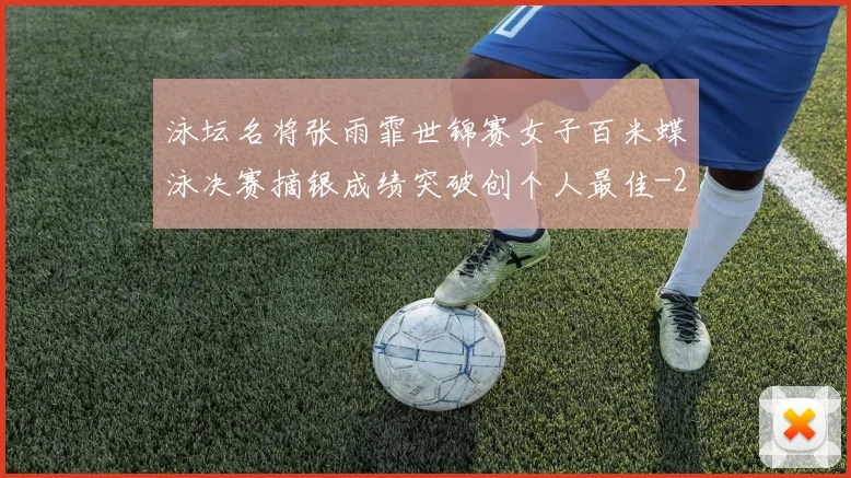 泳坛名将张雨霏世锦赛女子百米蝶泳决赛摘银成绩突破创个人最佳