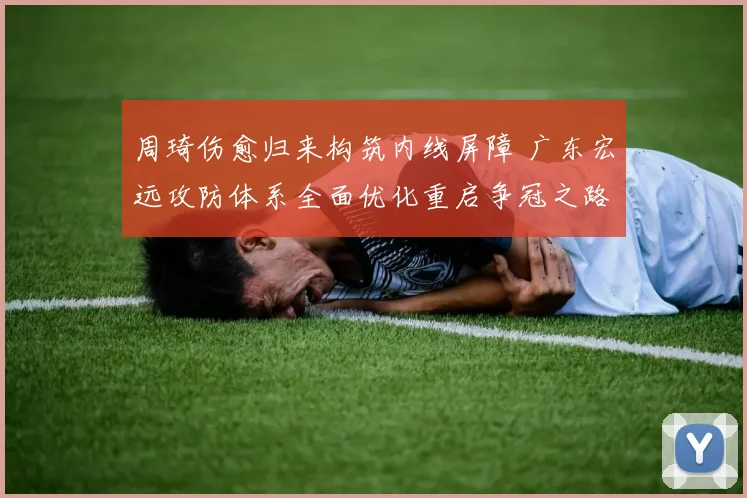 周琦伤愈归来构筑内线屏障 广东宏远攻防体系全面优化重启争冠之路
