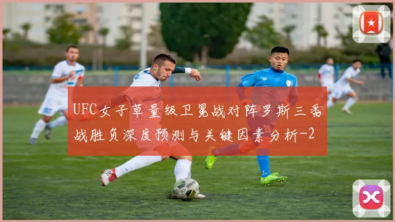 UFC女子草量级卫冕战对阵罗斯三番战胜负深度预测与关键因素分析