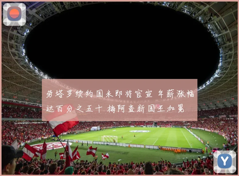 劳塔罗续约国米即将官宣 年薪涨幅达百分之五十 梅阿查新国王加冕
