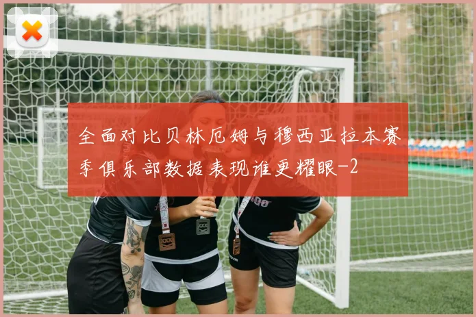 全面对比贝林厄姆与穆西亚拉本赛季俱乐部数据表现谁更耀眼
