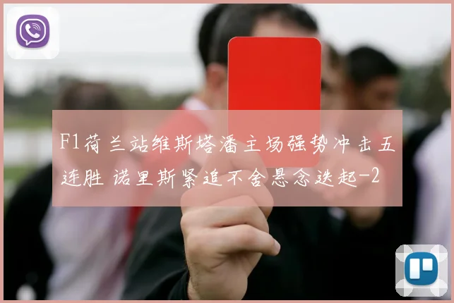 F1荷兰站维斯塔潘主场强势冲击五连胜 诺里斯紧追不舍悬念迭起
