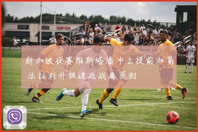 新加坡夜赛维斯塔潘冲击提前加冕 法拉利升级追近战局莫测